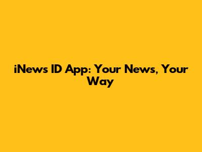 iNews ID App: Your News, Your Way