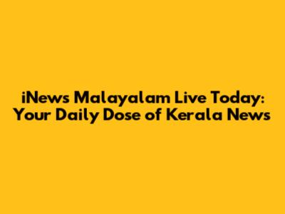 iNews Malayalam Live Today: Your Daily Dose of Kerala News