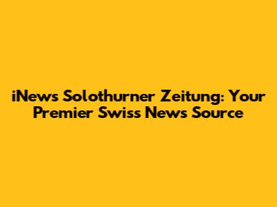iNews Solothurner Zeitung: Your Premier Swiss News Source