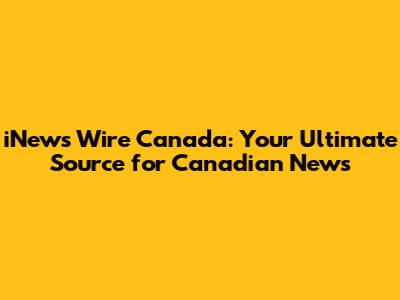 iNews Wire Canada: Your Ultimate Source for Canadian News