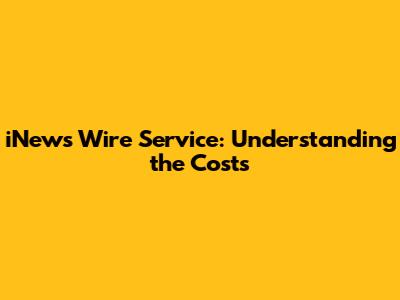 iNews Wire Service: Understanding the Costs