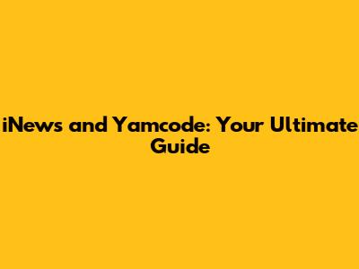 iNews and Yamcode: Your Ultimate Guide