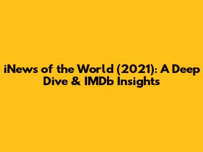 iNews of the World (2021): A Deep Dive & IMDb Insights