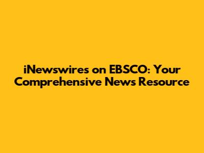iNewswires on EBSCO: Your Comprehensive News Resource