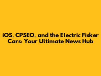 iOS, CPSEO, and the Electric Fisker Cars: Your Ultimate News Hub