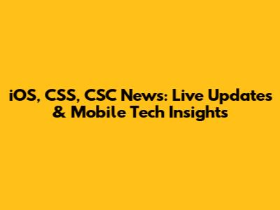 iOS, CSS, CSC News: Live Updates & Mobile Tech Insights