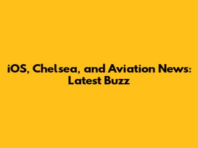 iOS, Chelsea, and Aviation News: Latest Buzz