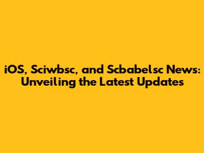 iOS, Sciwbsc, and Scbabelsc News: Unveiling the Latest Updates