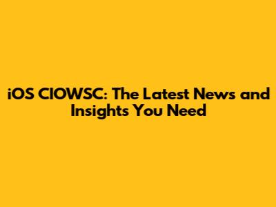 iOS CIOWSC: The Latest News and Insights You Need
