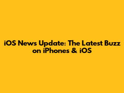 iOS News Update: The Latest Buzz on iPhones & iOS