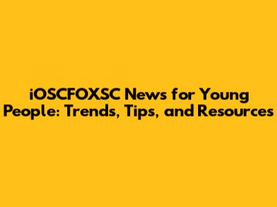iOSCFOXSC News for Young People: Trends, Tips, and Resources