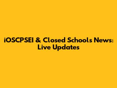 iOSCPSEI & Closed Schools News: Live Updates