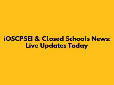 iOSCPSEI & Closed Schools News: Live Updates Today
