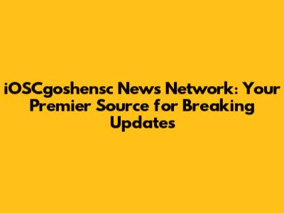 iOSCgoshensc News Network: Your Premier Source for Breaking Updates