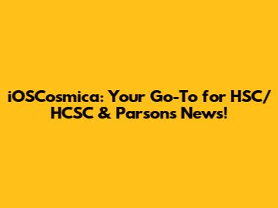 iOSCosmica: Your Go-To for HSC/HCSC & Parsons News!