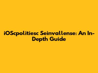 iOScpolitiesc Seinvallense: An In-Depth Guide