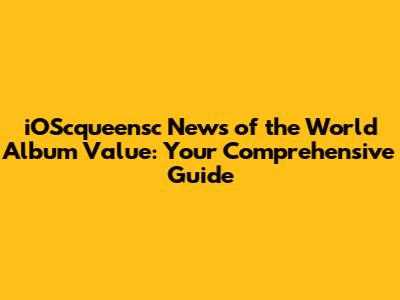 iOScqueensc News of the World Album Value: Your Comprehensive Guide