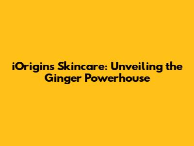 iOrigins Skincare: Unveiling the Ginger Powerhouse
