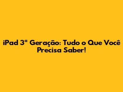 iPad 3ª Geração: Tudo o Que Você Precisa Saber!