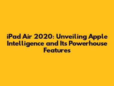iPad Air 2020: Unveiling Apple Intelligence and Its Powerhouse Features