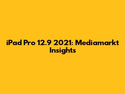 iPad Pro 12.9" 2021: Mediamarkt Insights
