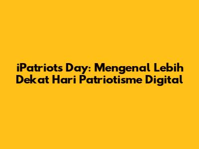 iPatriots Day: Mengenal Lebih Dekat Hari Patriotisme Digital