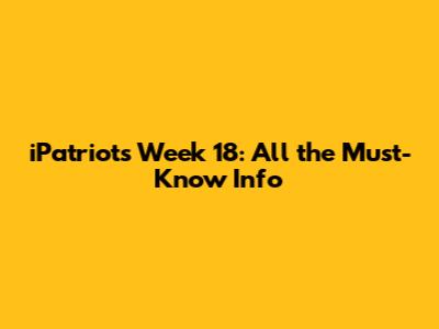 iPatriots Week 18: All the Must-Know Info