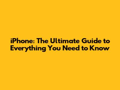 iPhone: The Ultimate Guide to Everything You Need to Know