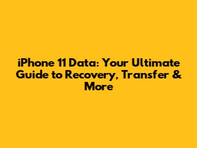 iPhone 11 Data: Your Ultimate Guide to Recovery, Transfer & More