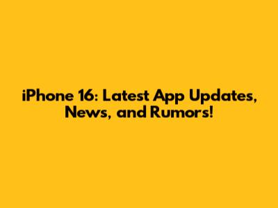 iPhone 16: Latest App Updates, News, and Rumors!
