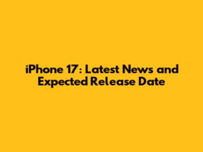 iPhone 17: Latest News and Expected Release Date