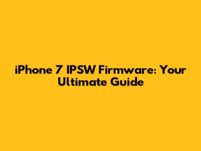 iPhone 7 IPSW Firmware: Your Ultimate Guide