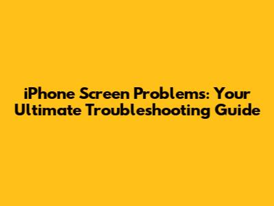 iPhone Screen Problems: Your Ultimate Troubleshooting Guide