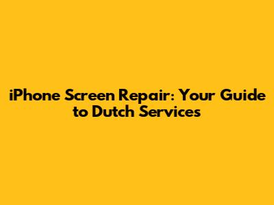 iPhone Screen Repair: Your Guide to Dutch Services
