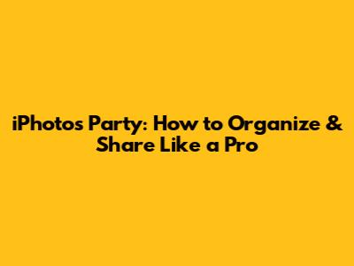 iPhotos Party: How to Organize & Share Like a Pro