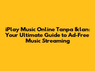 iPlay Music Online Tanpa Iklan: Your Ultimate Guide to Ad-Free Music Streaming