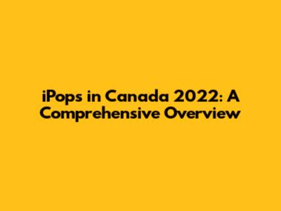 iPops in Canada 2022: A Comprehensive Overview