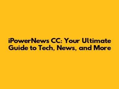 iPowerNews CC: Your Ultimate Guide to Tech, News, and More