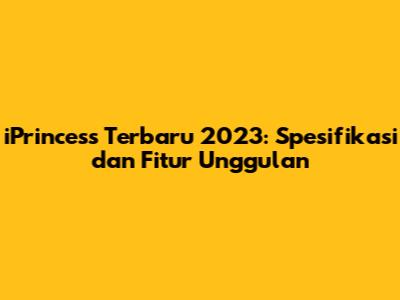 iPrincess Terbaru 2023: Spesifikasi dan Fitur Unggulan
