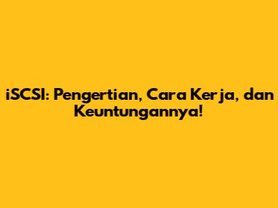 iSCSI: Pengertian, Cara Kerja, dan Keuntungannya!