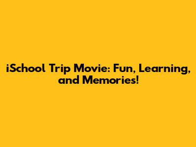 iSchool Trip Movie: Fun, Learning, and Memories!