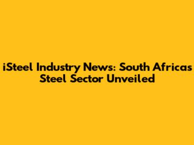 iSteel Industry News: South Africa's Steel Sector Unveiled