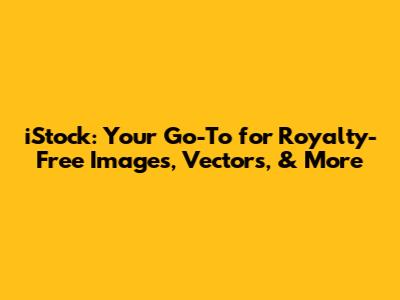 iStock: Your Go-To for Royalty-Free Images, Vectors, & More
