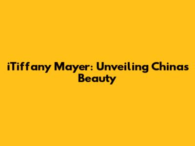 iTiffany Mayer: Unveiling China's Beauty