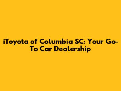 iToyota of Columbia SC: Your Go-To Car Dealership