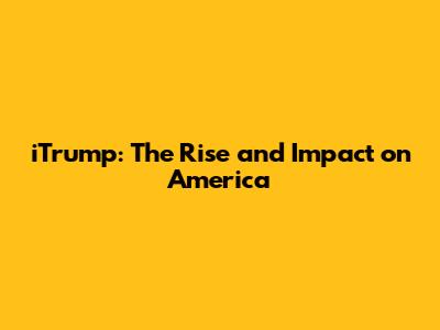 iTrump: The Rise and Impact on America