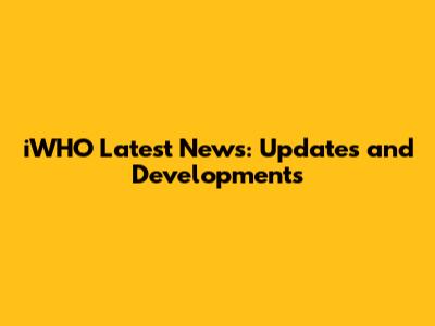 iWHO Latest News: Updates and Developments