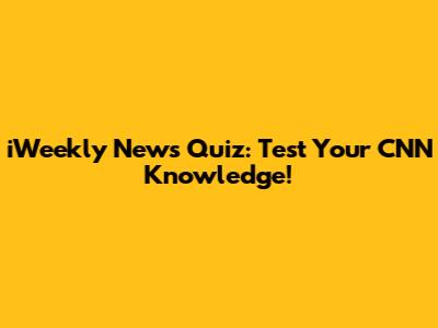 iWeekly News Quiz: Test Your CNN Knowledge!