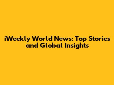 iWeekly World News: Top Stories and Global Insights