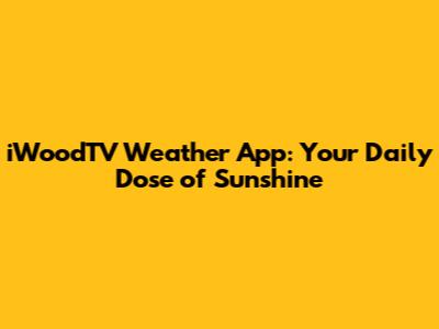 iWoodTV Weather App: Your Daily Dose of Sunshine